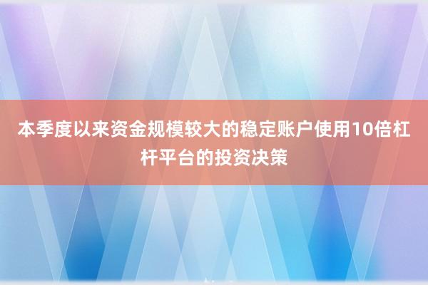 本季度以来资金规模较大的稳定账户使用10倍杠杆平台的投资决策