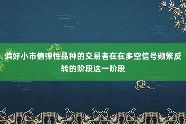 偏好小市值弹性品种的交易者在在多空信号频繁反转的阶段这一阶段