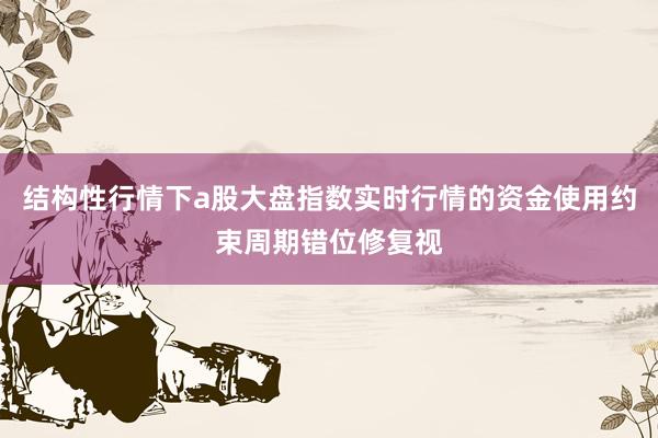 结构性行情下a股大盘指数实时行情的资金使用约束周期错位修复视