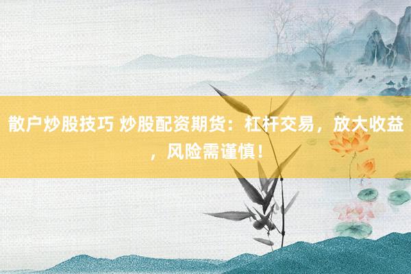 散户炒股技巧 炒股配资期货：杠杆交易，放大收益，风险需谨慎！