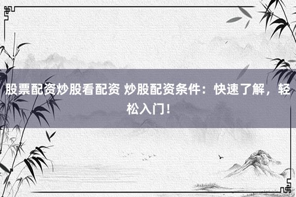 股票配资炒股看配资 炒股配资条件:快速了解,轻松入门!