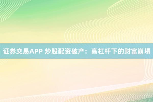 证券交易APP 炒股配资破产:高杠杆下的财富崩塌