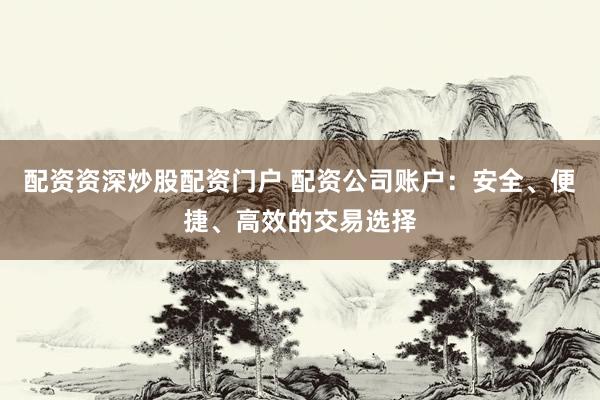 配资资深炒股配资门户 配资公司账户：安全、便捷、高效的交易选择