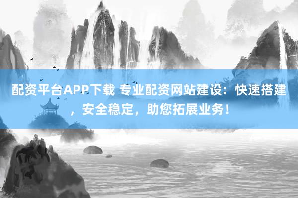 配资平台APP下载 专业配资网站建设：快速搭建，安全稳定，助您拓展业务！