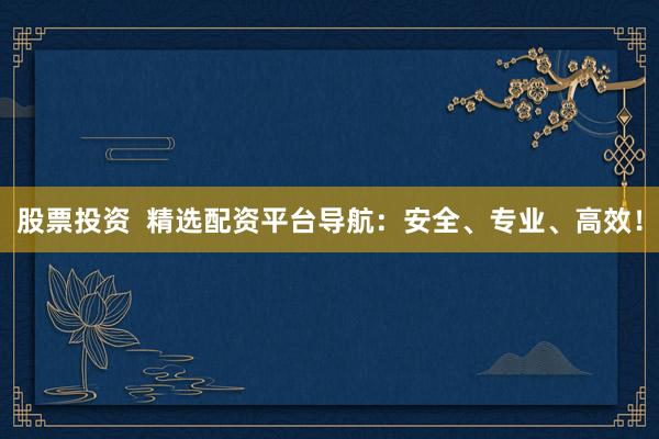 股票投资  精选配资平台导航：安全、专业、高效！