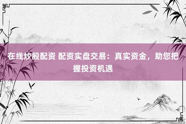 在线炒股配资 配资实盘交易：真实资金，助您把握投资机遇