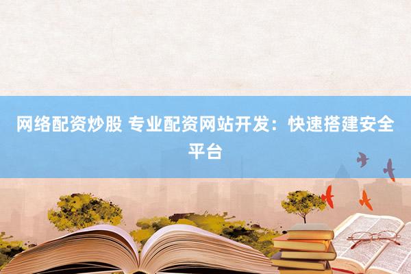 网络配资炒股 专业配资网站开发：快速搭建安全平台