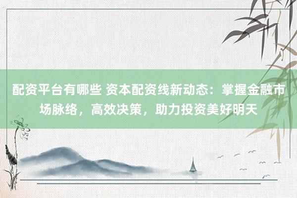 配资平台有哪些 资本配资线新动态：掌握金融市场脉络，高效决策，助力投资美好明天