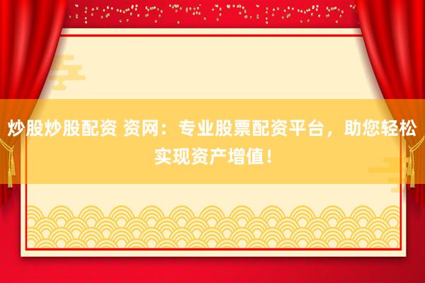 炒股炒股配资 资网:专业股票配资平台,助您轻松实现资产增值!
