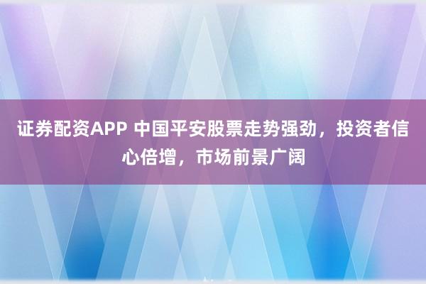 证券配资APP 中国平安股票走势强劲，投资者信心倍增，市场前景广阔