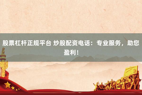 股票杠杆正规平台 炒股配资电话：专业服务，助您盈利！