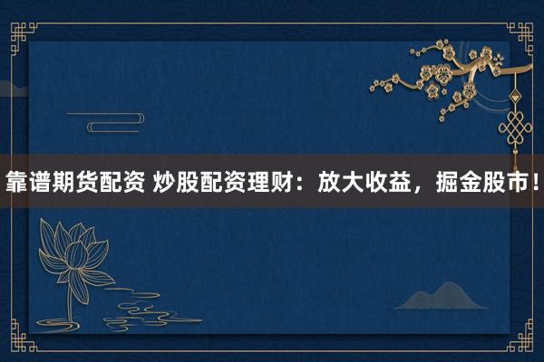 靠谱期货配资 炒股配资理财：放大收益，掘金股市！