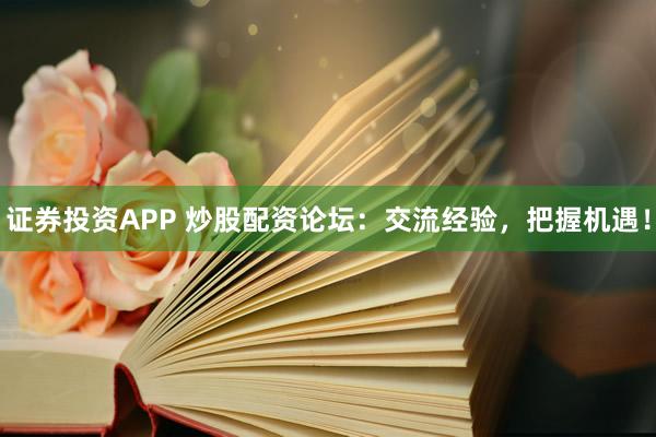 证券投资APP 炒股配资论坛：交流经验，把握机遇！