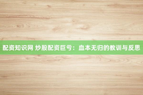 配资知识网 炒股配资巨亏：血本无归的教训与反思