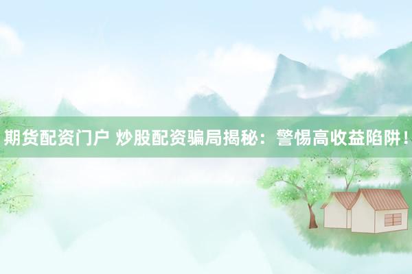 期货配资门户 炒股配资骗局揭秘：警惕高收益陷阱！