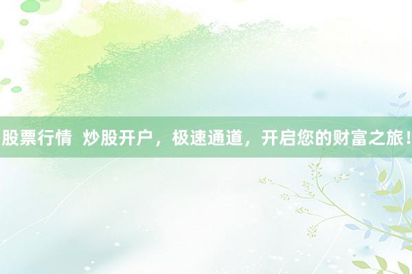 股票行情 炒股开户,极速通道,开启您的财富之旅!