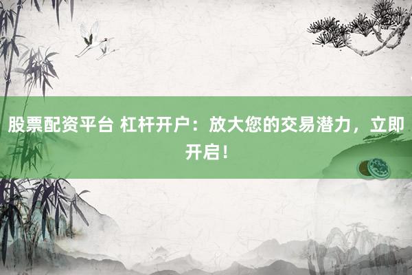 股票配资平台 杠杆开户：放大您的交易潜力，立即开启！