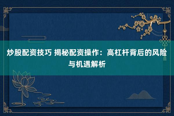 炒股配资技巧 揭秘配资操作：高杠杆背后的风险与机遇解析