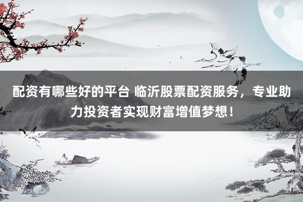 配资有哪些好的平台 临沂股票配资服务，专业助力投资者实现财富增值梦想！