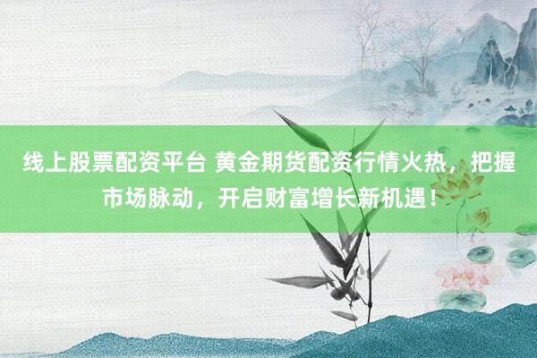 线上股票配资平台 黄金期货配资行情火热，把握市场脉动，开启财富增长新机遇！