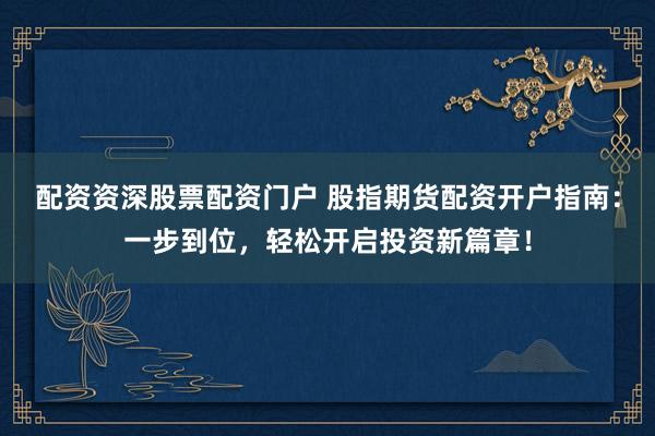 配资资深股票配资门户 股指期货配资开户指南：一步到位，轻松开启投资新篇章！