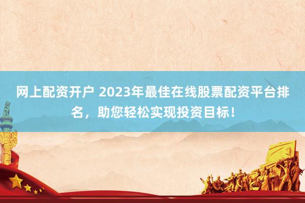 网上配资开户 2023年最佳在线股票配资平台排名，助您轻松实现投资目标！