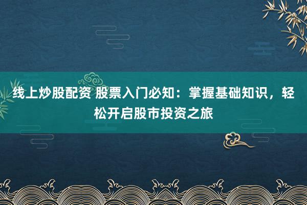 线上炒股配资 股票入门必知：掌握基础知识，轻松开启股市投资之旅