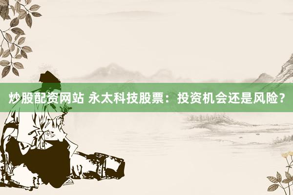 炒股配资网站 永太科技股票：投资机会还是风险？