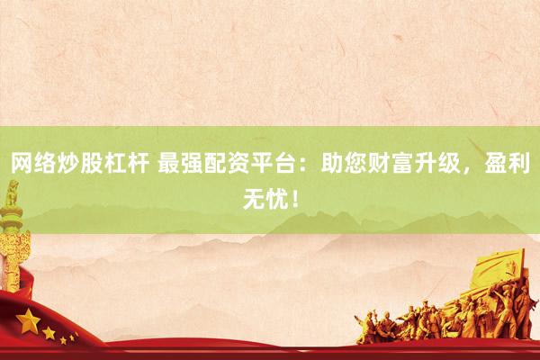 网络炒股杠杆 最强配资平台：助您财富升级，盈利无忧！