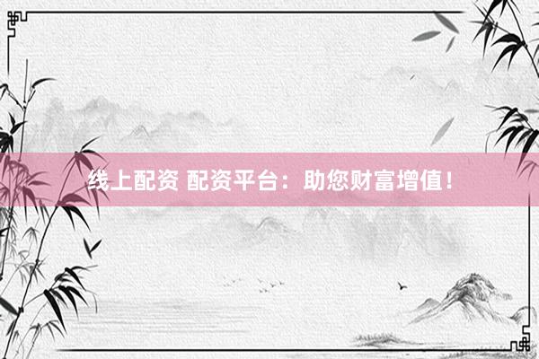 线上配资 配资平台：助您财富增值！