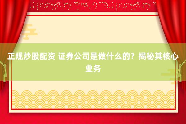 正规炒股配资 证券公司是做什么的？揭秘其核心业务