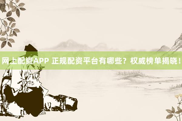网上配资APP 正规配资平台有哪些？权威榜单揭晓！