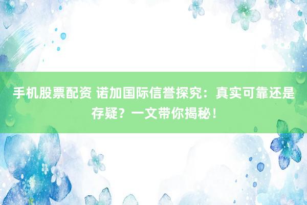 手机股票配资 诺加国际信誉探究：真实可靠还是存疑？一文带你揭秘！