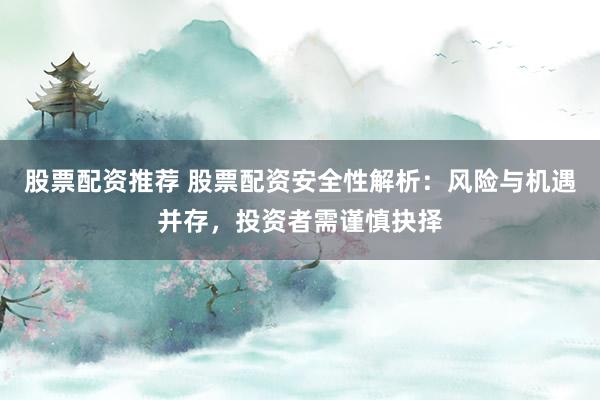 股票配资推荐 股票配资安全性解析：风险与机遇并存，投资者需谨慎抉择