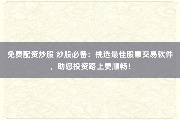 免费配资炒股 炒股必备：挑选最佳股票交易软件，助您投资路上更顺畅！