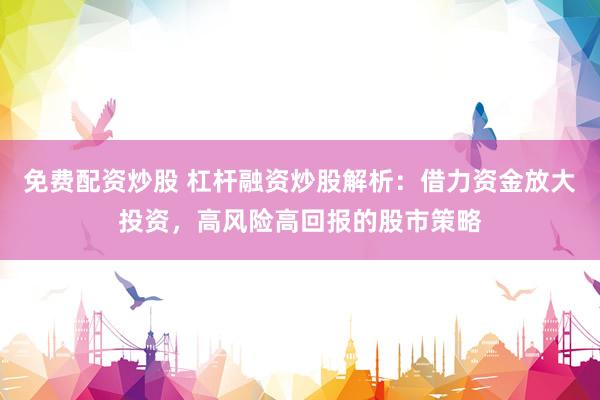 免费配资炒股 杠杆融资炒股解析：借力资金放大投资，高风险高回报的股市策略