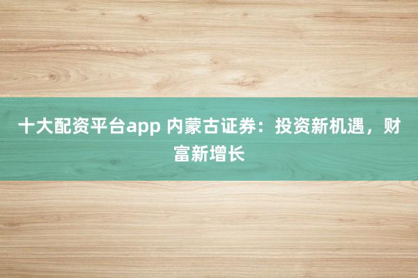 十大配资平台app 内蒙古证券:投资新机遇,财富新增长