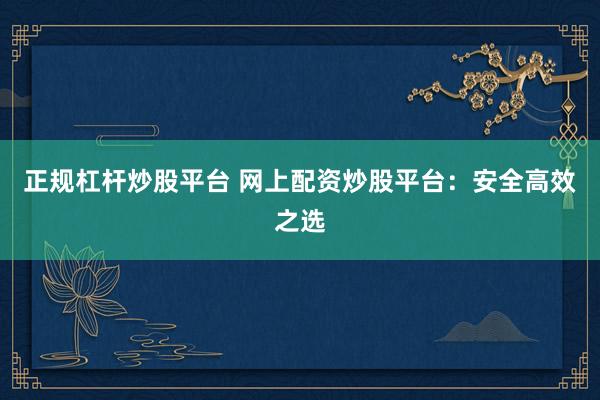 正规杠杆炒股平台 网上配资炒股平台：安全高效之选