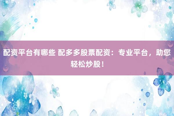 配资平台有哪些 配多多股票配资：专业平台，助您轻松炒股！