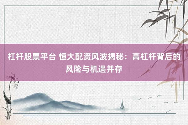 杠杆股票平台 恒大配资风波揭秘：高杠杆背后的风险与机遇并存