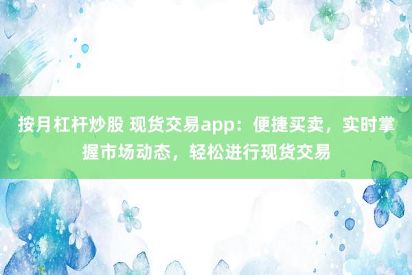 按月杠杆炒股 现货交易app：便捷买卖，实时掌握市场动态，轻松进行现货交易