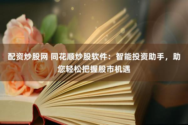 配资炒股网 同花顺炒股软件：智能投资助手，助您轻松把握股市机遇