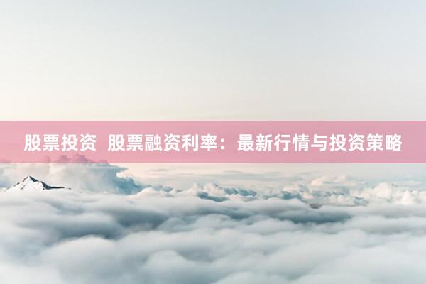 股票投资  股票融资利率：最新行情与投资策略