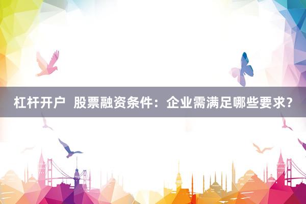 杠杆开户  股票融资条件：企业需满足哪些要求？