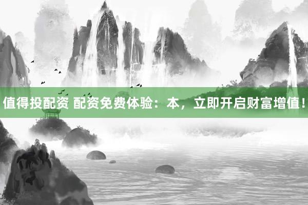 值得投配资 配资免费体验:本,立即开启财富增值!