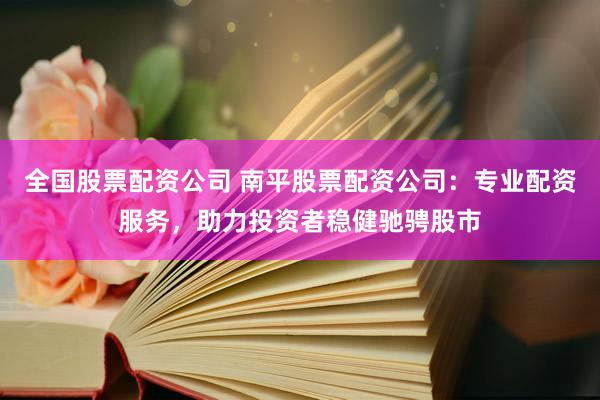 全国股票配资公司 南平股票配资公司:专业配资服务,助力投资者稳健驰骋股市