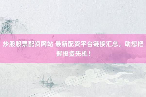 炒股股票配资网站 最新配资平台链接汇总,助您把握投资先机!