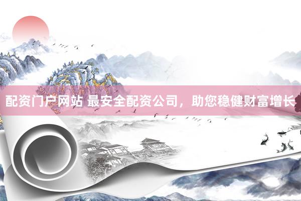 配资门户网站 最安全配资公司，助您稳健财富增长