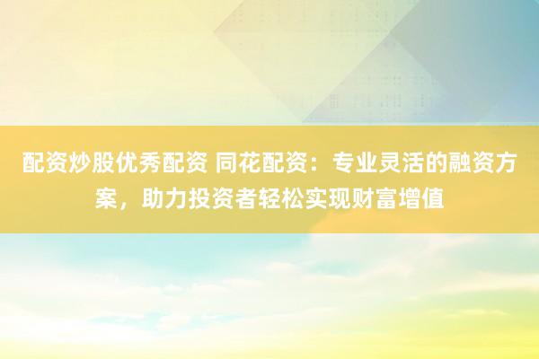配资炒股优秀配资 同花配资：专业灵活的融资方案，助力投资者轻松实现财富增值