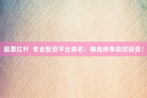 股票扛杆 专业配资平台排名:精选榜单助您投资!